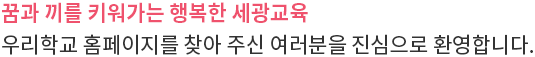 꿈과 끼를 키워가는 행복한 세광교육 우리학교 홈페이지를 찾아 주신 여러분을 진심으로 환영합니다.